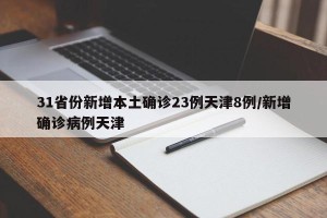 31省份新增本土确诊23例天津8例/新增确诊病例天津