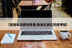 【张伯礼谈西安疫情,张伯礼回忆抗疫哽咽】