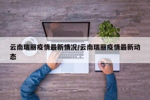 云南瑞丽疫情最新情况/云南瑞丽疫情最新动态