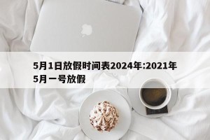 5月1日放假时间表2024年:2021年5月一号放假