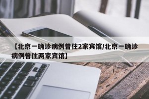 【北京一确诊病例曾住2家宾馆/北京一确诊病例曾住两家宾馆】