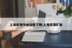 上海疫情传播指数下降:上海疫情扩散