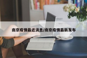 南京疫情最近消息/南京疫情最新发布