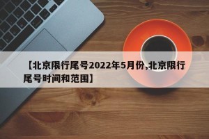【北京限行尾号2022年5月份,北京限行尾号时间和范围】