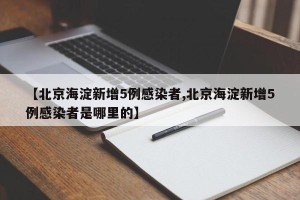 【北京海淀新增5例感染者,北京海淀新增5例感染者是哪里的】