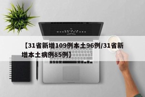 【31省新增109例本土96例/31省新增本土病例85例】