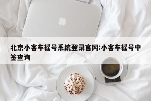 北京小客车摇号系统登录官网:小客车摇号中签查询