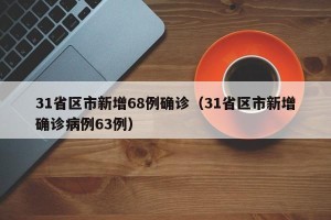 31省区市新增68例确诊（31省区市新增确诊病例63例）