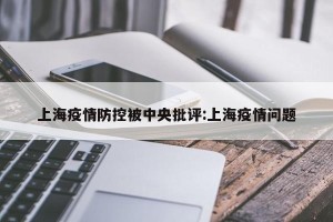 上海疫情防控被中央批评:上海疫情问题