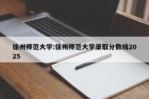 徐州师范大学:徐州师范大学录取分数线2025