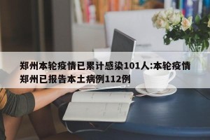 郑州本轮疫情已累计感染101人:本轮疫情郑州已报告本土病例112例