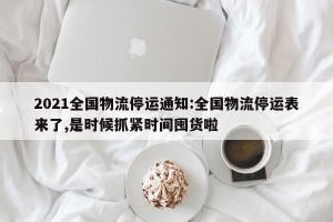 2021全国物流停运通知:全国物流停运表来了,是时候抓紧时间囤货啦