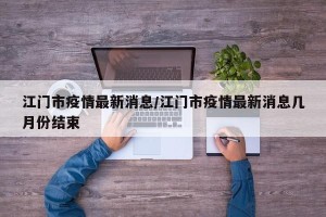 江门市疫情最新消息/江门市疫情最新消息几月份结束