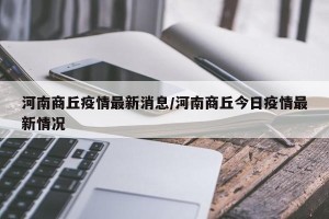 河南商丘疫情最新消息/河南商丘今日疫情最新情况