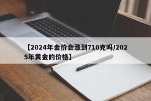 【2024年金价会涨到710克吗/2025年黄金的价格】