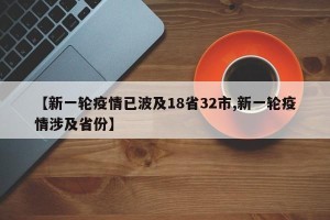 【新一轮疫情已波及18省32市,新一轮疫情涉及省份】