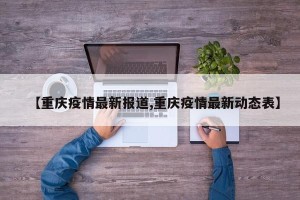 【重庆疫情最新报道,重庆疫情最新动态表】