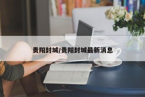 贵阳封城/贵阳封城最新消息