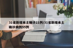 31省新增本土确诊21例/31省新增本土确诊病例55例