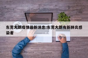 东莞大朗疫情最新消息:东莞大朗有新肺炎感染者