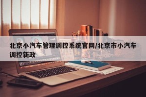 北京小汽车管理调控系统官网/北京市小汽车调控新政
