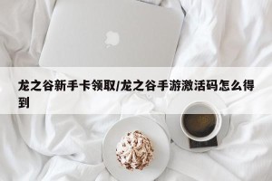 龙之谷新手卡领取/龙之谷手游激活码怎么得到