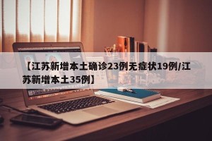 【江苏新增本土确诊23例无症状19例/江苏新增本土35例】