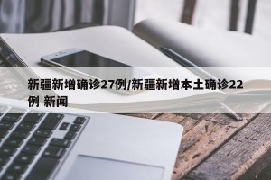 新疆新增确诊27例/新疆新增本土确诊22例 新闻