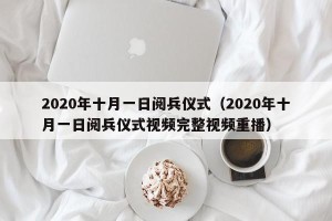 2020年十月一日阅兵仪式（2020年十月一日阅兵仪式视频完整视频重播）