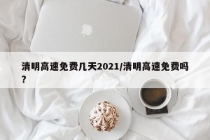 清明高速免费几天2021/清明高速免费吗?