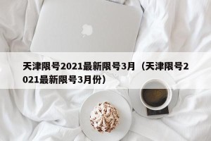 天津限号2021最新限号3月（天津限号2021最新限号3月份）