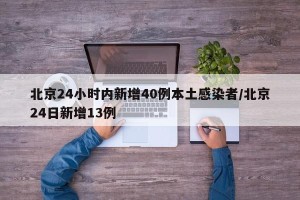 北京24小时内新增40例本土感染者/北京24日新增13例