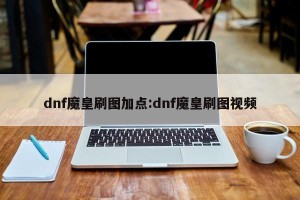 dnf魔皇刷图加点:dnf魔皇刷图视频