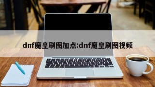 dnf魔皇刷图加点:dnf魔皇刷图视频