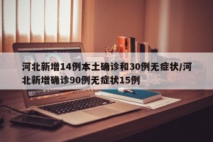 河北新增14例本土确诊和30例无症状/河北新增确诊90例无症状15例