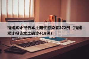福建累计报告本土阳性感染者272例（福建累计报告本土确诊418例）