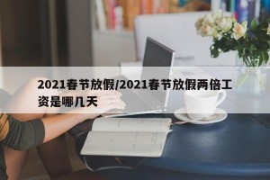 2021春节放假/2021春节放假两倍工资是哪几天