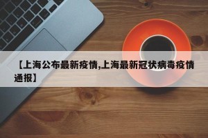 【上海公布最新疫情,上海最新冠状病毒疫情通报】