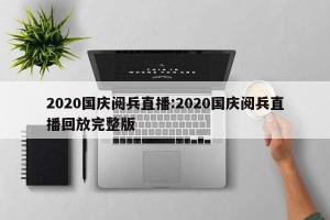 2020国庆阅兵直播:2020国庆阅兵直播回放完整版