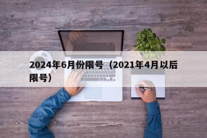 2024年6月份限号（2021年4月以后限号）