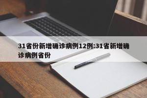 31省份新增确诊病例12例:31省新增确诊病例省份