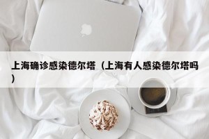 上海确诊感染德尔塔（上海有人感染德尔塔吗）