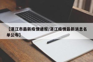 【湛江市最新疫情通报/湛江疫情最新消息名单公布】