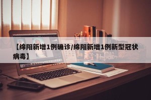 【绵阳新增1例确诊/绵阳新增1例新型冠状病毒】