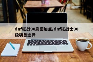 dnf狂战90刷图加点/dnf狂战士90级装备选择