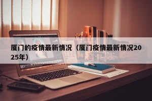 厦门的疫情最新情况（厦门疫情最新情况2025年）