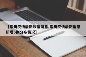 【常州疫情最新数据消息,常州疫情最新消息新增5例分布情况】