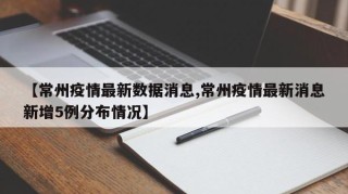 【常州疫情最新数据消息,常州疫情最新消息新增5例分布情况】