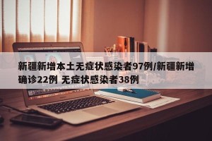 新疆新增本土无症状感染者97例/新疆新增确诊22例 无症状感染者38例