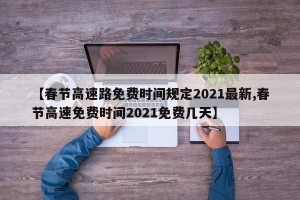 【春节高速路免费时间规定2021最新,春节高速免费时间2021免费几天】
